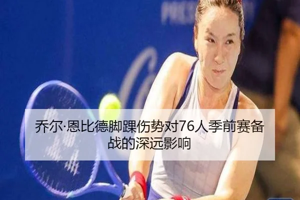 乔尔·恩比德脚踝伤势对76人季前赛备战的深远影响（yingdian）